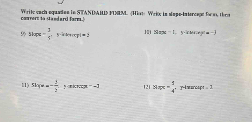 Write each equation in STANDARD FORM. (Hint: Write in slope-intercept form, then 
convert to standard form.) 
10) Slope =1
9) Slope = 3/5  , y-intercept =5 , y-intercept =-3
11) Slope =- 3/5  , y-intercept =-3 12) Slope = 5/4  , y-intercept = 2