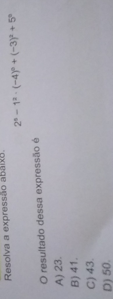 Resolva a expressão abaixo.
2^5-1^2· (-4)^0+(-3)^2+5^0
O resultado dessa expressão é
A) 23.
B) 41.
C) 43.
D) 50.