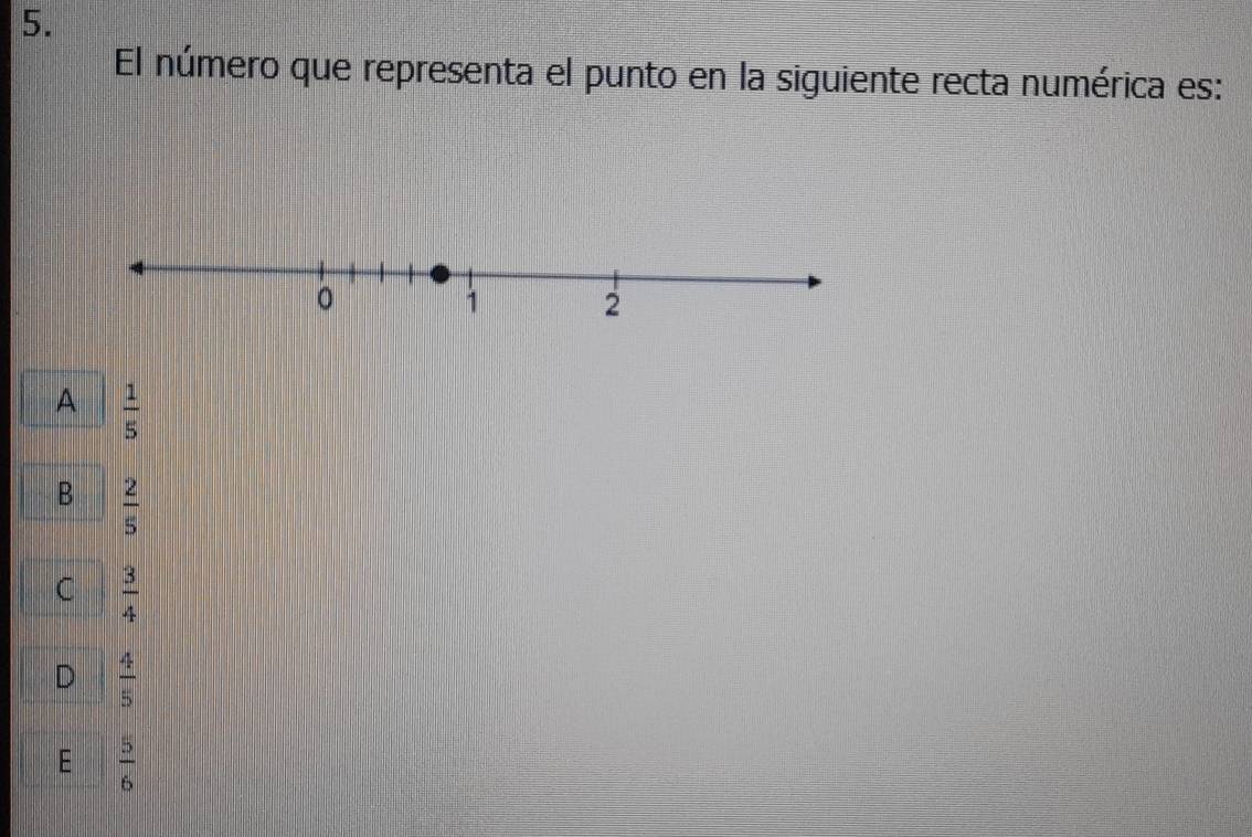 El número que representa el punto en la siguiente recta numérica es:
A  1/5 
B  2/5 
C  3/4 
a  4/5 
E  5/6 