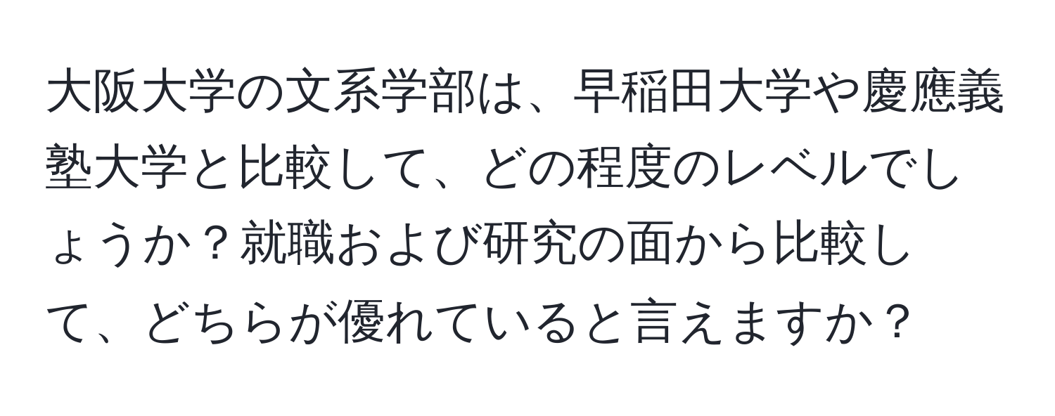 大阪大学の文系学部は、早稲田大学や慶應義塾大学と比較して、どの程度のレベルでしょうか？就職および研究の面から比較して、どちらが優れていると言えますか？