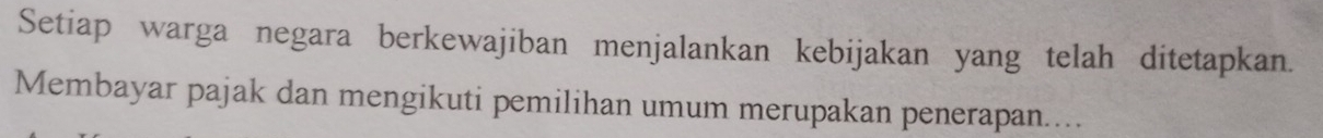 Setiap warga negara berkewajiban menjalankan kebijakan yang telah ditetapkan. 
Membayar pajak dan mengikuti pemilihan umum merupakan penerapan....