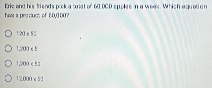 Eric and his friends pick a total of 60,000 apples in a week. Which equation
has a product of 60,000?
120* 50
1,200* 5
1,200* 50
12,000* 50