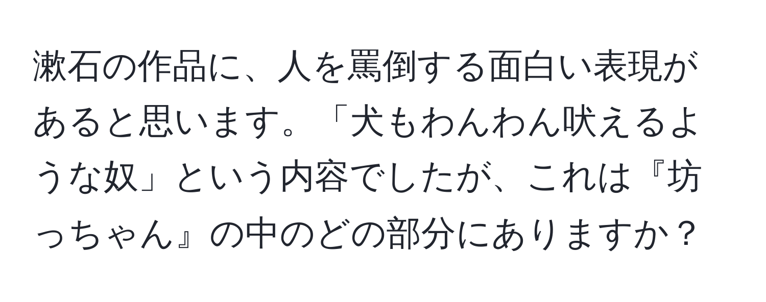 漱石の作品に、人を罵倒する面白い表現があると思います。「犬もわんわん吠えるような奴」という内容でしたが、これは『坊っちゃん』の中のどの部分にありますか？