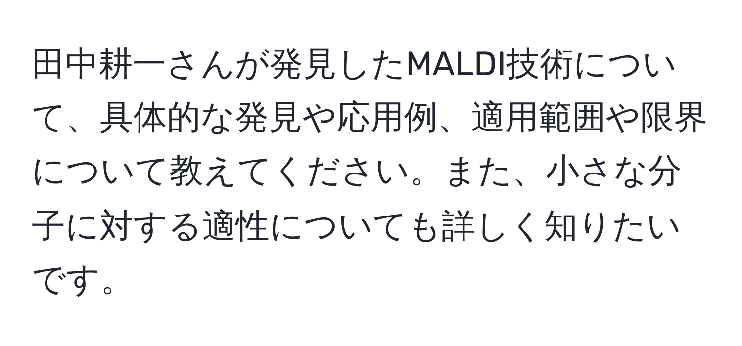 田中耕一さんが発見したMALDI技術について、具体的な発見や応用例、適用範囲や限界について教えてください。また、小さな分子に対する適性についても詳しく知りたいです。