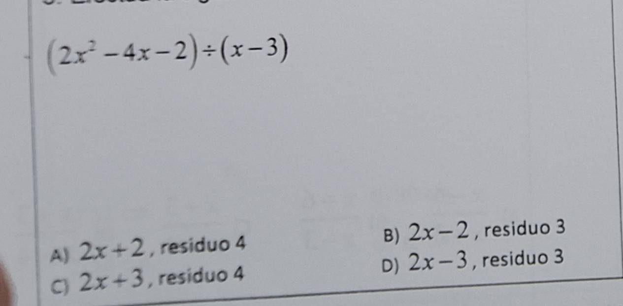 (2x^2-4x-2)/ (x-3)
B) 2x-2
A) 2x+2 , residuo 4 , residuo 3
D) 2x-3
C) 2x+3 , residuo 4 , residuo 3