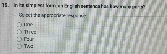 In its simplest form, an English sentence has how many parts?
Select the appropriate response
One
Three
Four
Two