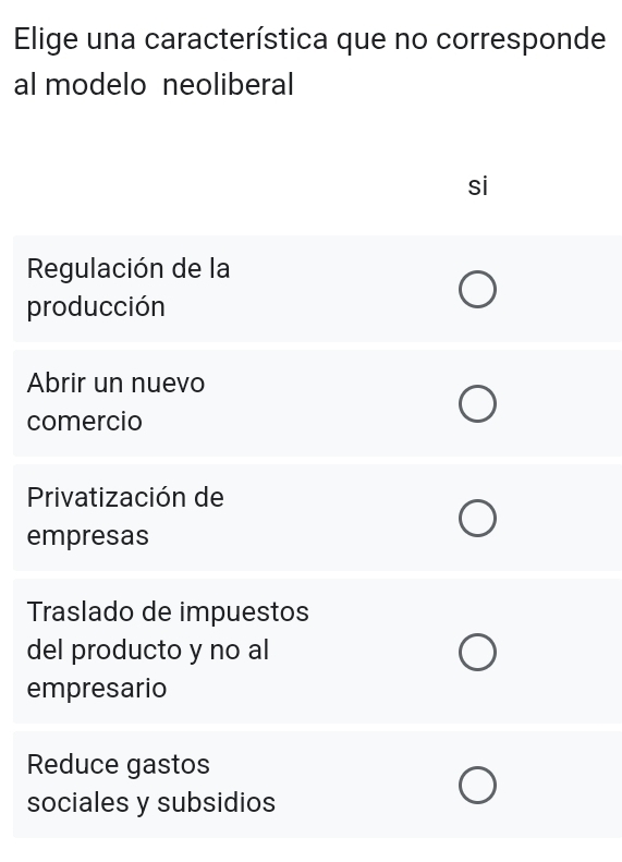 Elige una característica que no corresponde
al modelo neoliberal
si
Regulación de la
producción
Abrir un nuevo
comercio
Privatización de
empresas
Traslado de impuestos
del producto y no al
empresario
Reduce gastos
sociales y subsidios