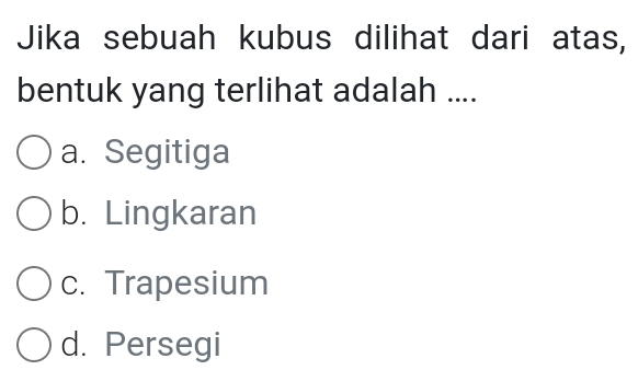 Jika sebuah kubus dilihat dari atas,
bentuk yang terlihat adalah ....
a. Segitiga
b. Lingkaran
c. Trapesium
d. Persegi