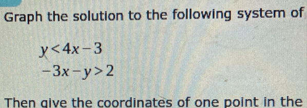 Graph the solution to the following system of
y<4x-3</tex>
-3x-y>2
Then give the coordinates of one point in the