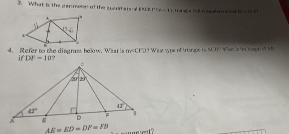 What is the perimeter of the quadrilateral EACB if EA=11 , triangle AEB is aquilateral and AC=15.17
4. Refer to the diagram below. What is m∠ CFD ? What type of triangle is ACB? What is the length of AB
if DF=10 ?
AE=ED=DF=FB congruent2