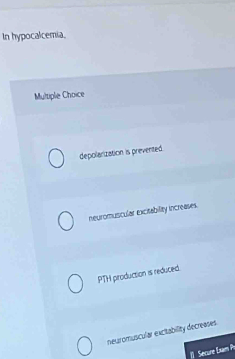 In hypocalcemia,
Multiple Choice
depolarization is prevented.
neuromuscular excitability increases.
PTH production is reduced.
neuromuscular excitability decreases
] Secure Exam Pr