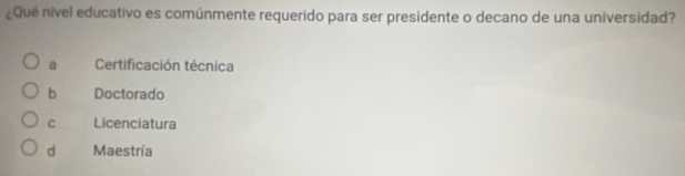 ¿Qué nivel educativo es comúnmente requerido para ser presidente o decano de una universidad?
a Certificación técnica
b Doctorado
C Licenciatura
d Maestría