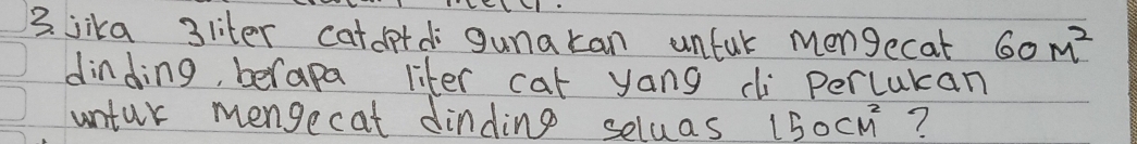 jika 3liter catd+d gunakan unfuk mengecat 60m^2
dinding, berapa liter cat yang ci percukan 
untur mengecat dinding seluas 150cm^2 ?