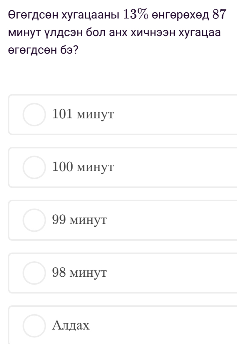 Θгθгдсен хугацаань 13% енгθрθхθд 87
минут γлдсэн бол анх хичнээн хугацаа
гəгдсен б?
101 минут
100 минут
99 минут
98 минут
Алдах