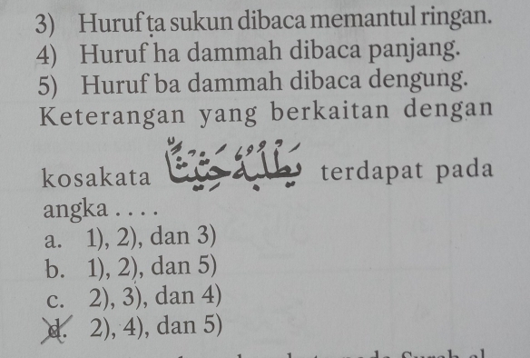 Huruf ța sukun dibaca memantul ringan.
4) Huruf ha dammah dibaca panjang.
5) Huruf ba dammah dibaca dengung.
Keterangan yang berkaitan dengan
kosakata terdapat pada
angka . . . .
a. ] (),2) 1 , dan 3)
b. 1),2) , dan 5)
C. 2),3) , dan 4)
d. 2),4) , dan 5)