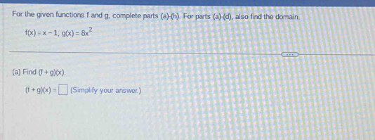 For the given functions f and g, complete parts (a)-(h). For parts (a)-(d) , also find the domain.
f(x)=x-1; g(x)=8x^2
(a) Find (f+g)(x).
(f+g)(x)=□ (Simplify your answer.)