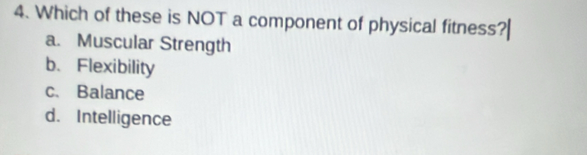 Which of these is NOT a component of physical fitness?
a. Muscular Strength
b、Flexibility
c. Balance
d. Intelligence