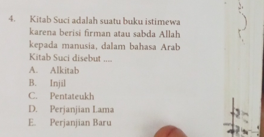 Kitab Suci adalah suatu buku istimewa
karena berisi firman atau sabda Allah
kepada manusia, dalam bahasa Arab
Kitab Suci disebut ....
A. Alkitab
B. Injil
C. Pentateukh
D. Perjanjian Lama
E. Perjanjian Baru