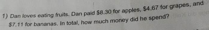 Dan loves eating fruits. Dan paid $8.30 for apples, $4.67 for grapes, and
$7.11 for bananas. In total, how much money did he spend?