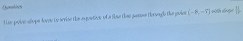 Queation 
Use point-slops form to write the equation of a line that passes through the point (-8,-7) with slops  11/12 .