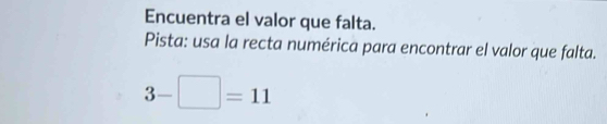 Encuentra el valor que falta. 
Pista: usa la recta numérica para encontrar el valor que falta.
3-□ =11