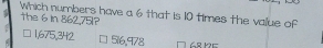 Which numbers have a 6 that is 10 times the value of
the 6 in 862,75l?
□ 1,675,342 516,978 1 6º½ể