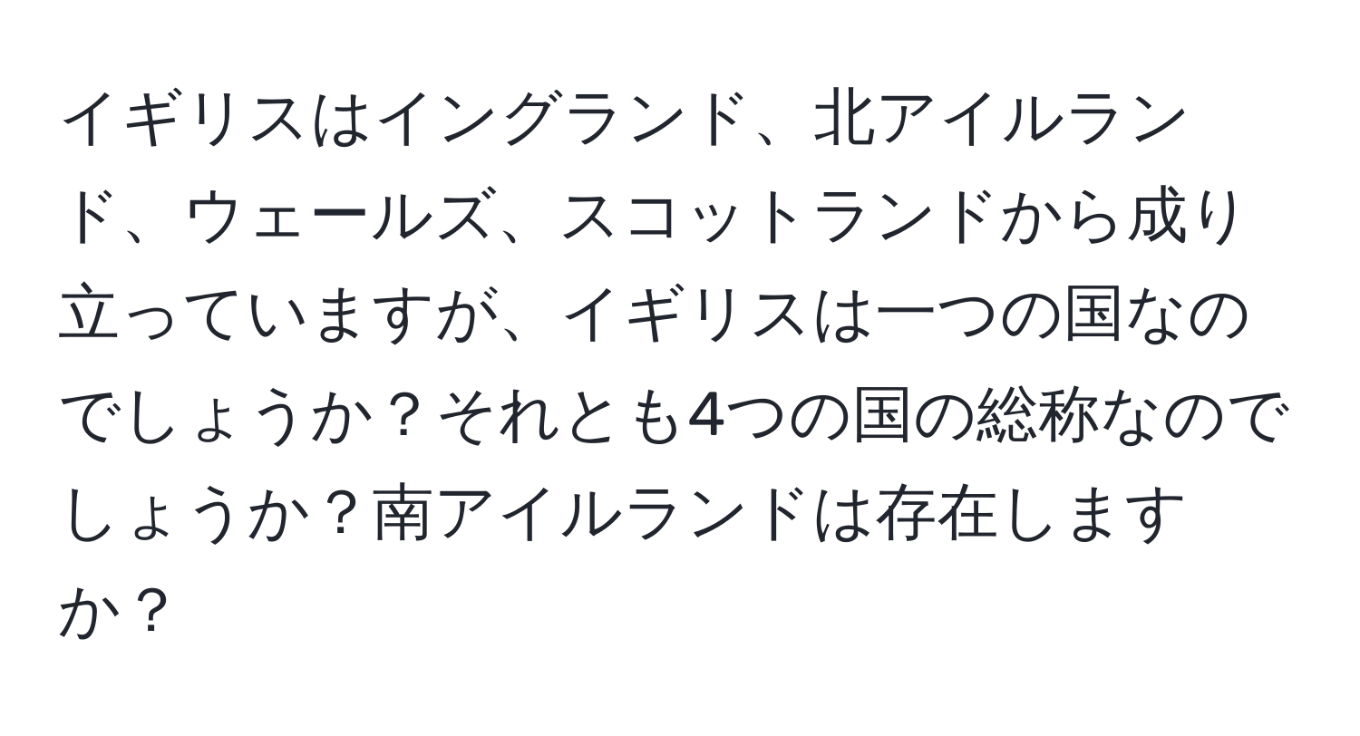 イギリスはイングランド、北アイルランド、ウェールズ、スコットランドから成り立っていますが、イギリスは一つの国なのでしょうか？それとも4つの国の総称なのでしょうか？南アイルランドは存在しますか？