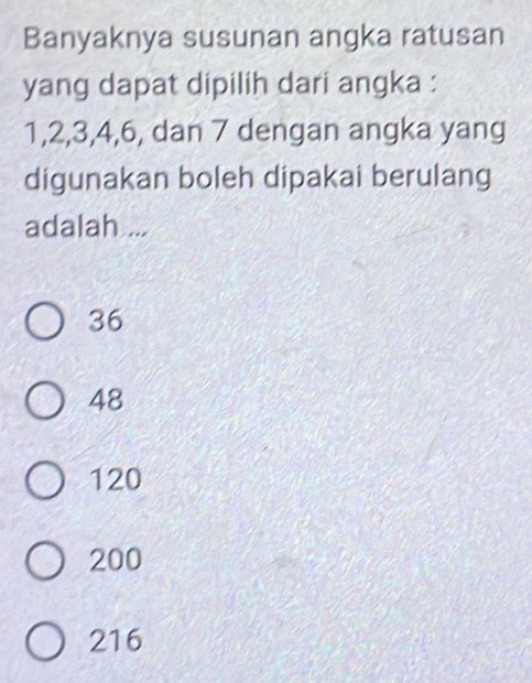 Banyaknya susunan angka ratusan
yang dapat dipilih dari angka :
1, 2, 3, 4, 6, dan 7 dengan angka yang
digunakan boleh dipakai berulang
adalah ...
36
48
120
200
216