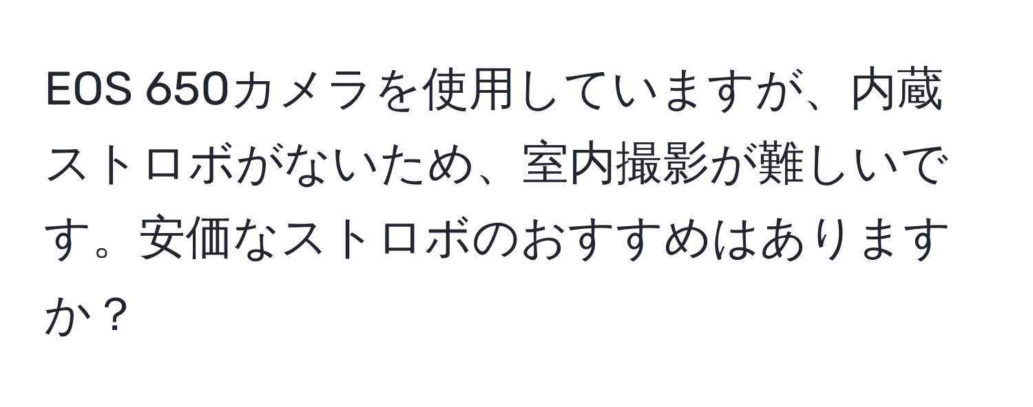 EOS 650カメラを使用していますが、内蔵ストロボがないため、室内撮影が難しいです。安価なストロボのおすすめはありますか？