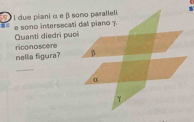 due piani α e β sono paralleli
e sono intersecati dal piano γ.
Quanti diedri puoi
riconoscere
nella figura? β
_
α
γ