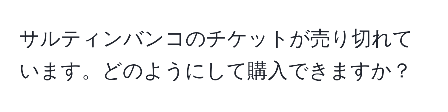 サルティンバンコのチケットが売り切れています。どのようにして購入できますか？