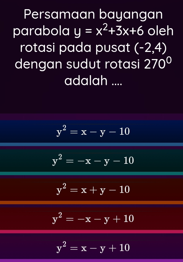 Persamaan bayangan
parabola y=x^2+3x+6 oleh
rotasi pada pusat (-2,4)
dengan sudut rotasi 270°
adalah ....
y^2=x-y-10
y^2=-x-y-10
y^2=x+y-10
y^2=-x-y+10
y^2=x-y+10