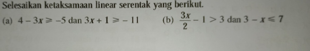 Selesaikan ketaksamaan linear serentak yang berikut.
(a) 4-3x≥slant -5 dan 3x+1≥slant -11 (b)  3x/2 -1>3dan3-x≤slant 7