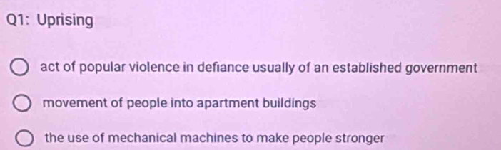 Uprising
act of popular violence in defiance usually of an established government
movement of people into apartment buildings
the use of mechanical machines to make people stronger