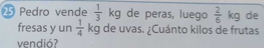 Pedro vende  1/3 kg de peras, luego  2/6 kg de 
fresas y un  1/4 kg de uvas. ¿Cuánto kilos de frutas 
vendió?