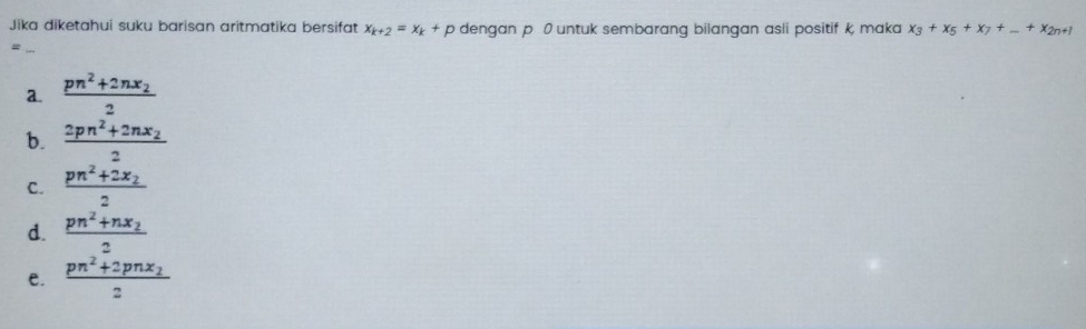 Jika diketahui suku barisan aritmatika bersifat x_k+2=x_k+p dengan p 0untuk sembarang bilangan asli positif k maka x_3+x_5+x_7+_ +x_2n+1
= ._
a. frac pn^2+2nx_22
b. frac 2pn^2+2nx_22
C. frac pn^2+2x_22
d. frac pn^2+nx_22
e. frac pn^2+2pnx_22