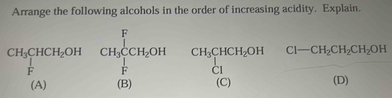 Arrange the following alcohols in the order of increasing acidity. Explain.
CH_3CHCH_2OHCH_3CCH_2OHCH_3CHCH_2OH frac Cl-CH_2CH_2CH_2OH(D)