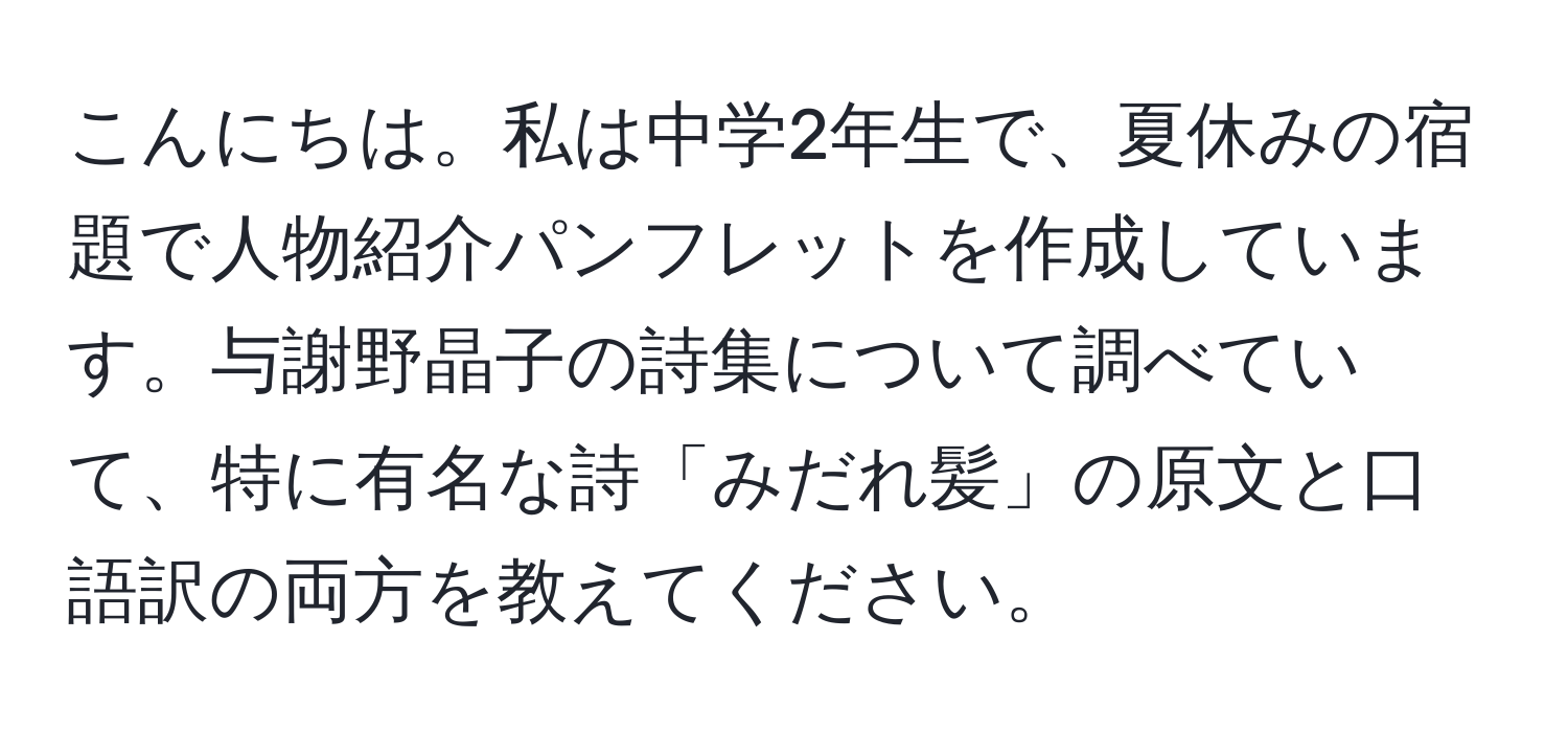 こんにちは。私は中学2年生で、夏休みの宿題で人物紹介パンフレットを作成しています。与謝野晶子の詩集について調べていて、特に有名な詩「みだれ髪」の原文と口語訳の両方を教えてください。