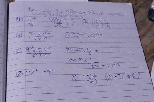 Be-wike the followig Indicial exeression 
using Postuce mdek 
()  (5^(+k))/2k  ( ( 54/750 )^- 2/3  ③ ( 16/81 )^- 3/4 
(4)  (32* 7^(3m))/8* 7^(2n)  ⑤ 2^(3n-1)* 2^(1-2n)
(6)  (9^(3k)* 25^(2p))/5^2* 5^(1*)  ④) 9^n*  1/3^3 =frac 
() 9*  1/3^(n-3) =27^(n+3)
(⑧) 3x^(frac 1)2=27
9 ( 3^2/4^2 )^2 16 -7(-e^2)^5