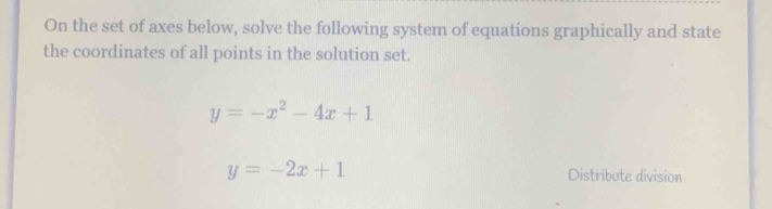 On the set of axes below, solve the following system of equations graphically and state
the coordinates of all points in the solution set.
y=-x^2-4x+1
y=-2x+1 Distribute division