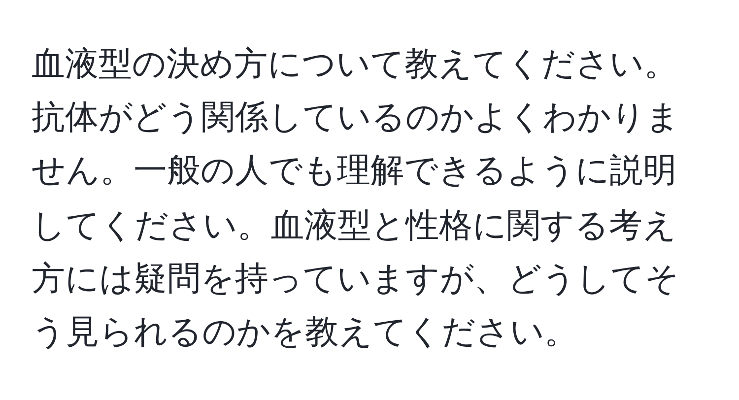 血液型の決め方について教えてください。抗体がどう関係しているのかよくわかりません。一般の人でも理解できるように説明してください。血液型と性格に関する考え方には疑問を持っていますが、どうしてそう見られるのかを教えてください。