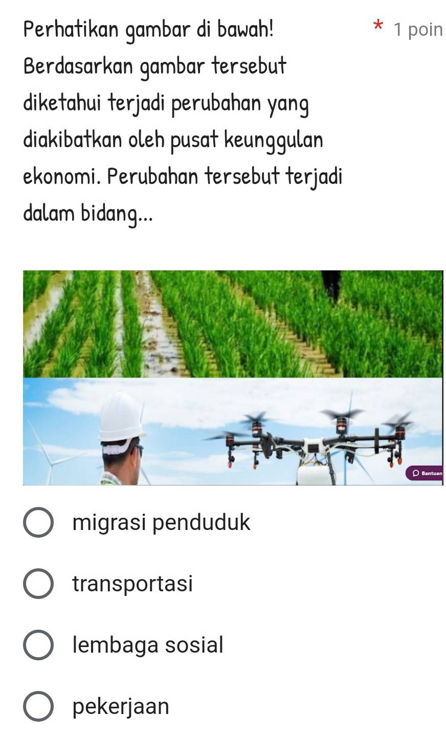 Perhatikan gambar di bawah! 1 poin
Berdasarkan gambar tersebut
diketahui terjadi perubahan yang
diakibatkan oleh pusat keunggulan
ekonomi. Perubahan tersebut terjadi
dalam bidang...
ua
migrasi penduduk
transportasi
lembaga sosial
pekerjaan