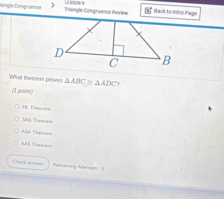 LESSON 9
iangle Congruence Triangle Congruence Review Back to Intro Page
What theorem proves △ ABC≌ △ ADC ?
(1 point)
HL Theorem
SAS Theorem
ASA Theorem
AAS Theorem
Check answer Remaining Attempts : 3