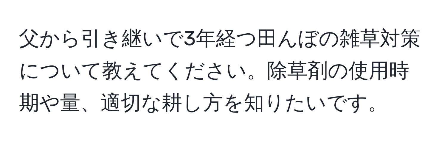 父から引き継いで3年経つ田んぼの雑草対策について教えてください。除草剤の使用時期や量、適切な耕し方を知りたいです。