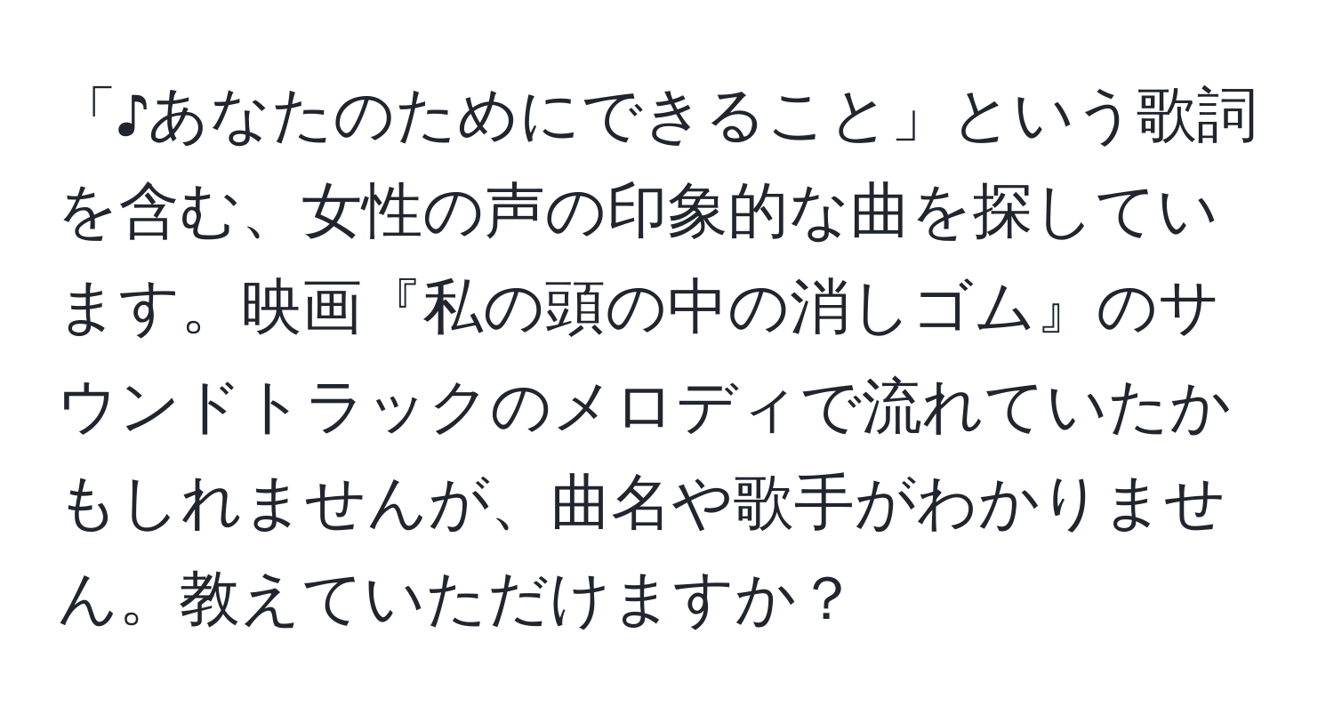 「♪あなたのためにできること」という歌詞を含む、女性の声の印象的な曲を探しています。映画『私の頭の中の消しゴム』のサウンドトラックのメロディで流れていたかもしれませんが、曲名や歌手がわかりません。教えていただけますか？