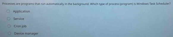 Processes are programs that run automatically in the background. Which type of process (program) is Windows Task Scheduler?
Application
Service
Cron job
Device manager