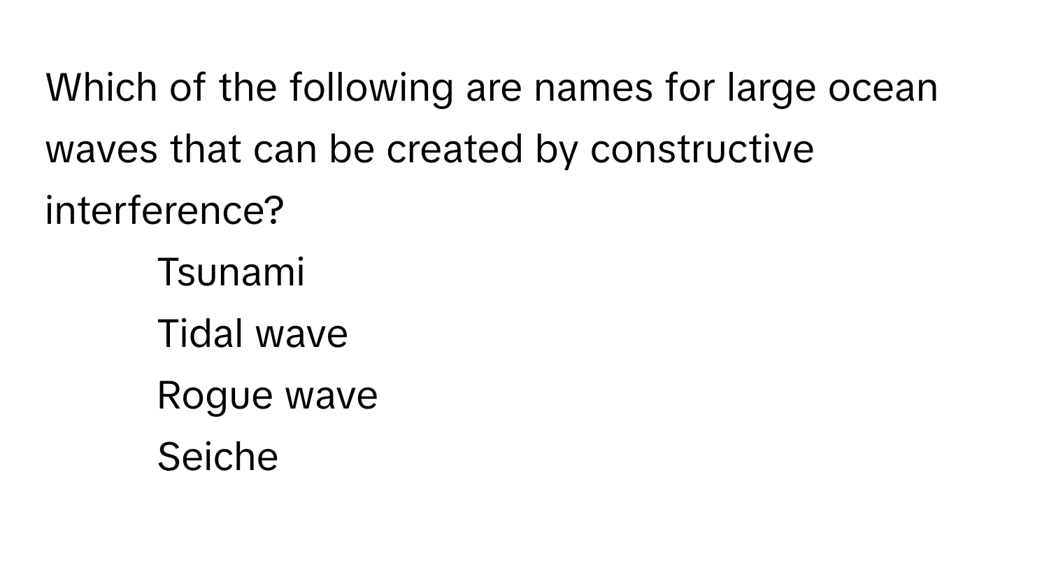 Which of the following are names for large ocean waves that can be created by constructive interference?

1) Tsunami 
2) Tidal wave 
3) Rogue wave 
4) Seiche