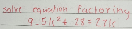 solve equarion factoring
9-5k^2+28=27k