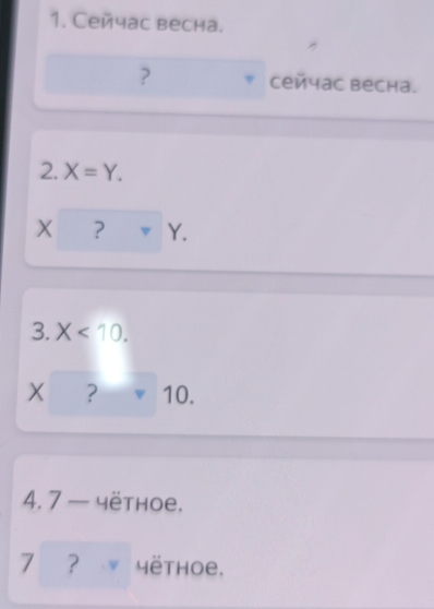 Сейчас весна. 
? сейчас веchа. 
2. X=Y.
X ? ▼ Y. 
3. X<10</tex>.
X ? 10. 
4. 7 — yëthoe. 
7 ？ 4ëthoe.