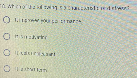 Which of the following is a characteristic of distress?
It improves your performance.
It is motivating.
It feels unpleasant.
It is short-term.